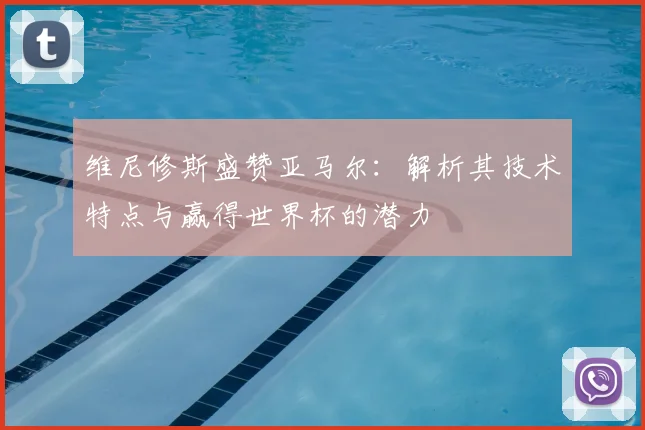 维尼修斯盛赞亚马尔：解析其技术特点与赢得世界杯的潜力