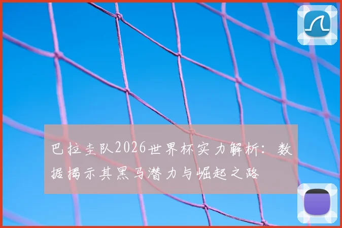 巴拉圭队2026世界杯实力解析：数据揭示其黑马潜力与崛起之路