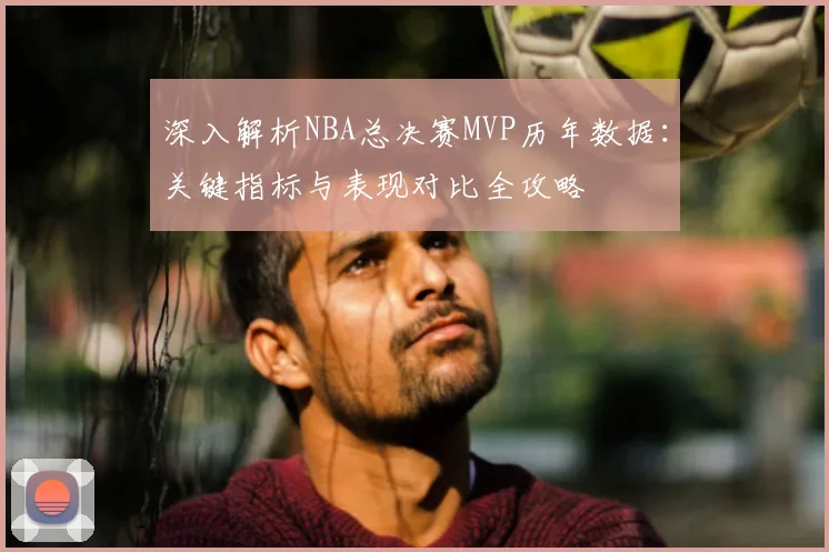 深入解析NBA总决赛MVP历年数据:关键指标与表现对比全攻略