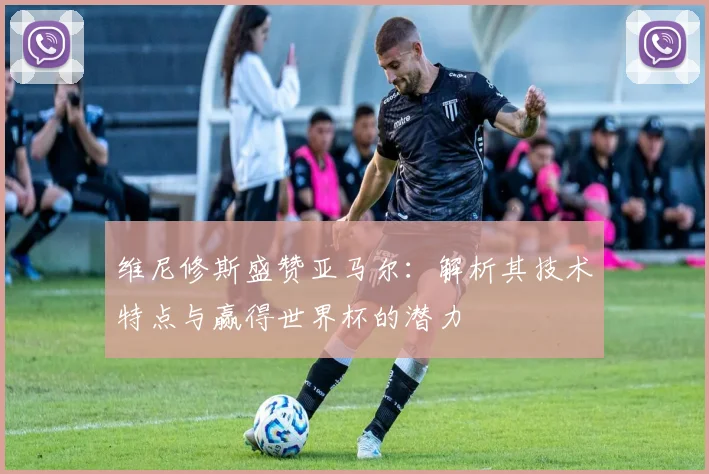 维尼修斯盛赞亚马尔：解析其技术特点与赢得世界杯的潜力