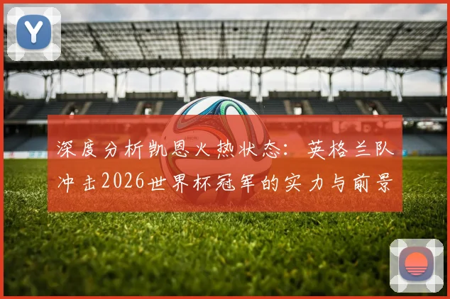 深度分析凯恩火热状态：英格兰队冲击2026世界杯冠军的实力与前景展望