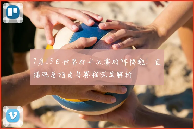 7月15日世界杯半决赛对阵揭晓！直播观看指南与赛程深度解析