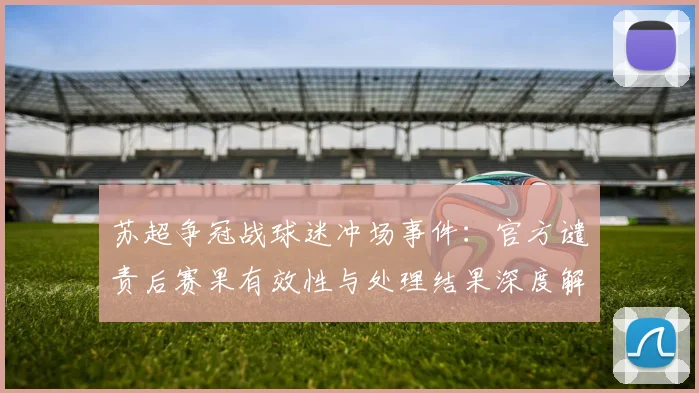 苏超争冠战球迷冲场事件：官方谴责后赛果有效性与处理结果深度解析