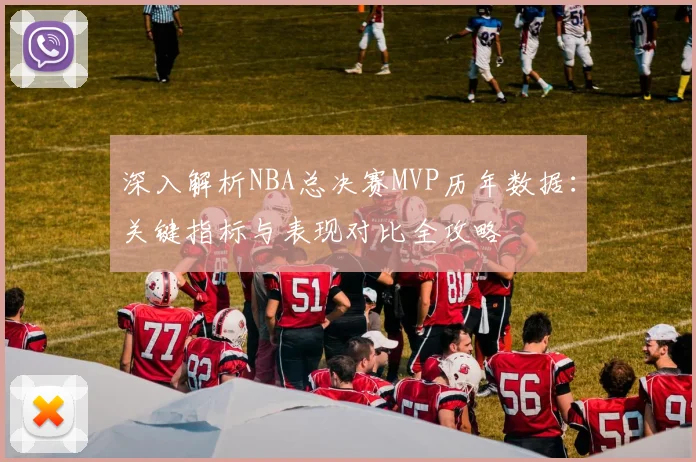 深入解析NBA总决赛MVP历年数据：关键指标与表现对比全攻略