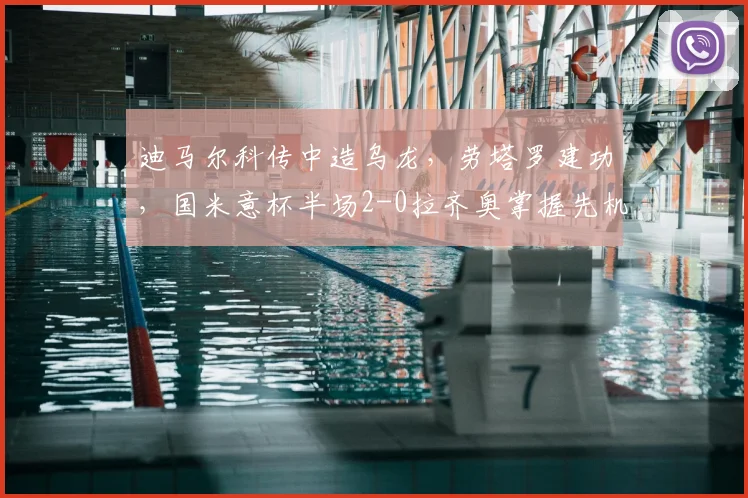 迪马尔科传中造乌龙，劳塔罗建功，国米意杯半场2-0拉齐奥掌握先机