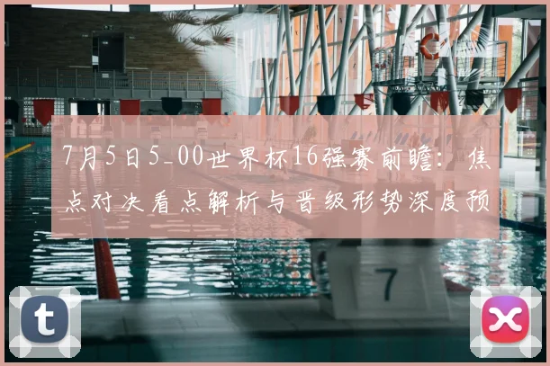 7月5日5_00世界杯16强赛前瞻：焦点对决看点解析与晋级形势深度预测